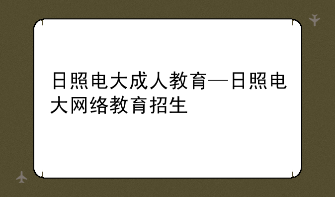 日照电大成人教育—日照电大网络教育招生