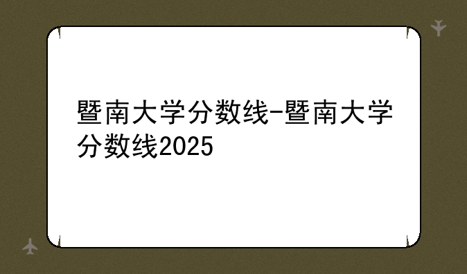 暨南大学分数线-暨南大学分数线2025
