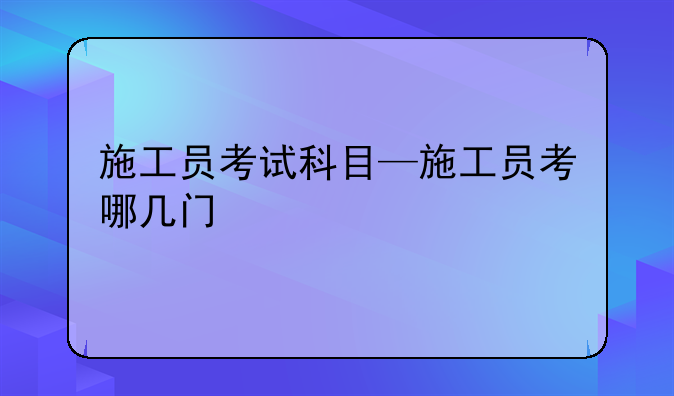 施工员考试科目—施工员考哪几门