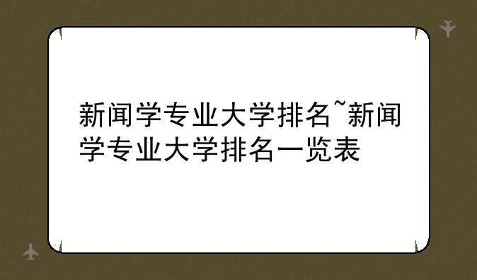新闻学专业大学排名~新闻学专业大学排名一览表