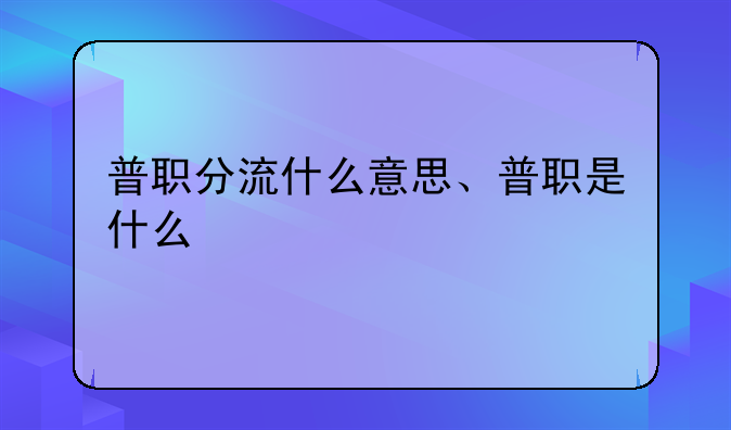 普职分流什么意思、普职是什么