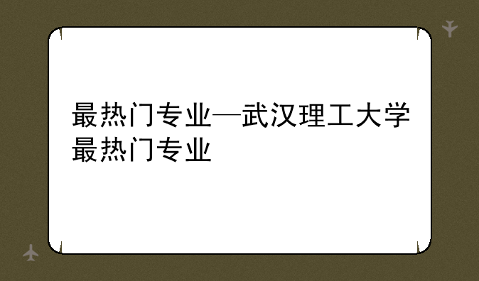 最热门专业—武汉理工大学最热门专业
