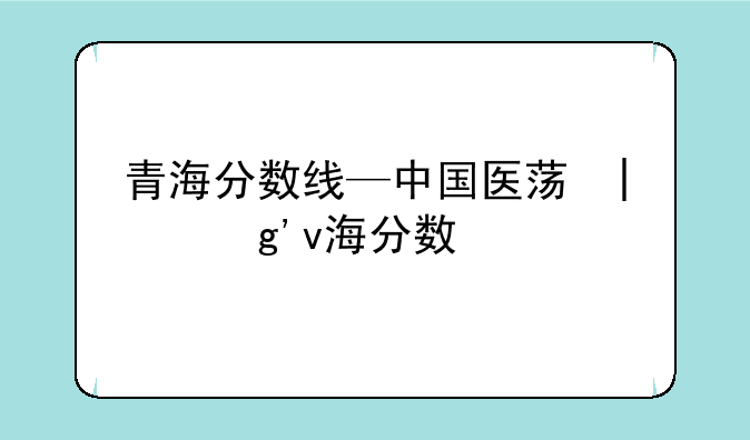 青海分数线—中国医药大学青海分数线