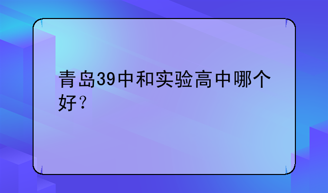 青岛39中和实验高中哪个好？