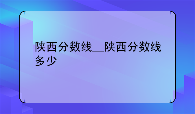 陕西分数线__陕西分数线多少