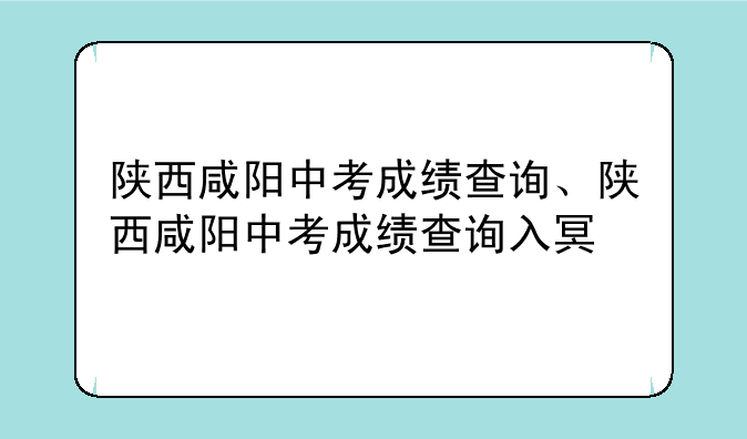 陕西咸阳中考成绩查询、陕西咸阳中考成绩查询入口