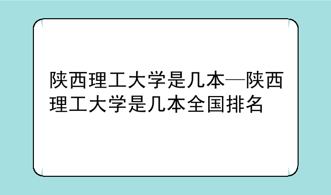 陕西理工大学是几本—陕西理工大学是几本全国排名