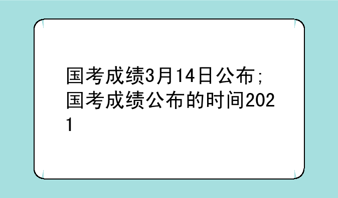 国考成绩3月14日公布;国考成绩公布的时间2021