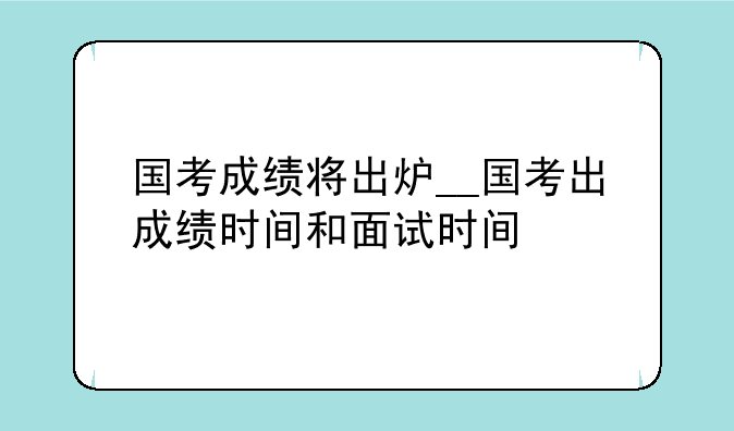 国考成绩将出炉__国考出成绩时间和面试时间