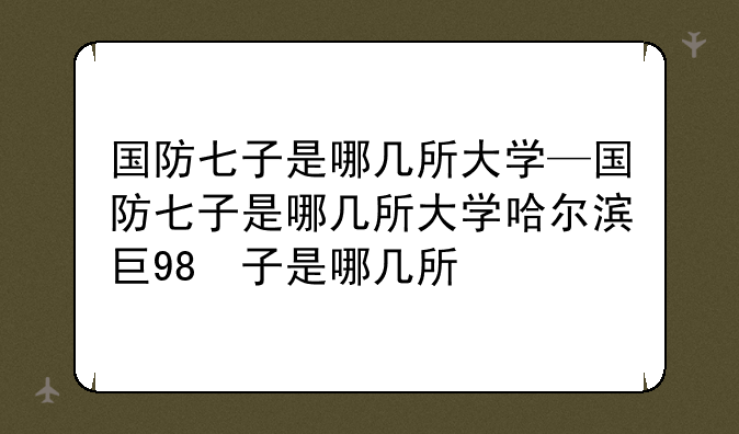 国防七子是哪几所大学—国防七子是哪几所大学哈尔滨工程大学