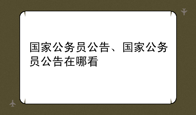 国家公务员公告、国家公务员公告在哪看