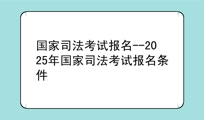 国家司法考试报名--2025年国家司法考试报名条件