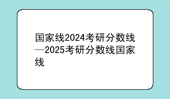 国家线2024考研分数线—2025考研分数线国家线