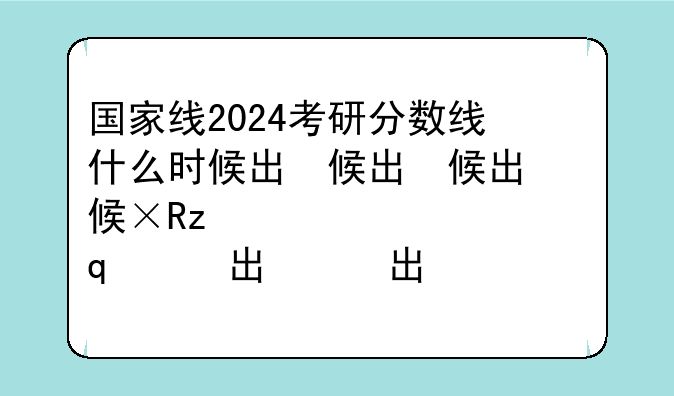 国家线2024考研分数线什么时候出，考研分数线各学校怎么查
