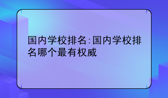 国内学校排名:国内学校排名哪个最有权威