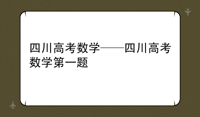四川高考数学——四川高考数学第一题
