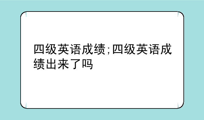 四级英语成绩;四级英语成绩出来了吗