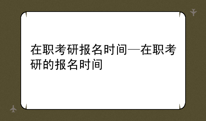 在职考研报名时间—在职考研的报名时间