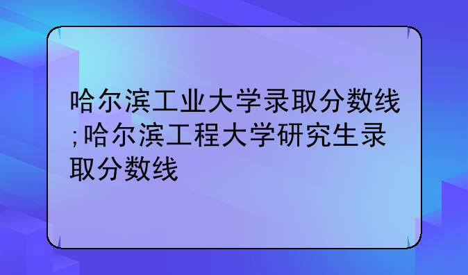 哈尔滨工业大学录取分数线;哈尔滨工程大学研究生录取分数线