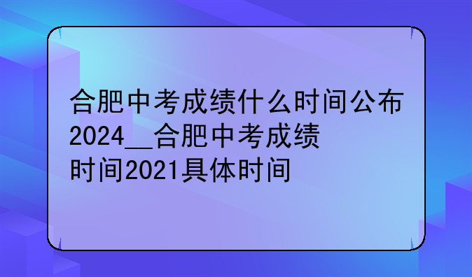 合肥中考成绩什么时间公布2024__合肥中考成绩时间2021具体时间
