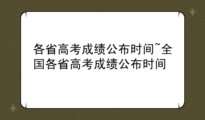 各省高考成绩公布时间~全国各省高考成绩公布时间