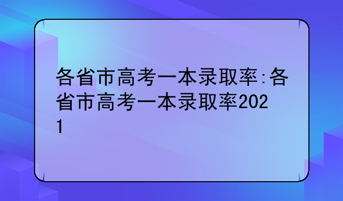 各省市高考一本录取率:各省市高考一本录取率2021