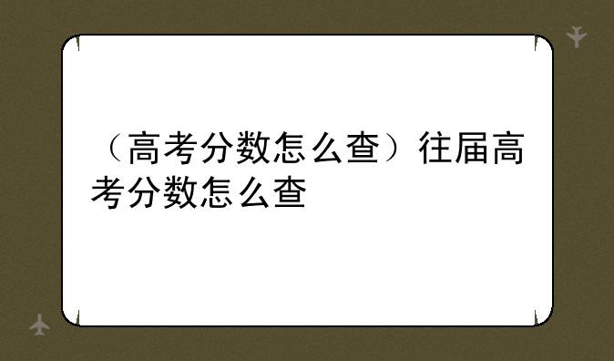 （高考分数怎么查）往届高考分数怎么查