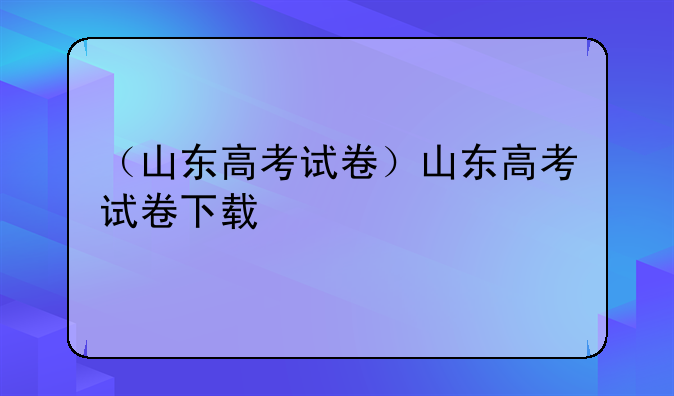 （山东高考试卷）山东高考试卷下载