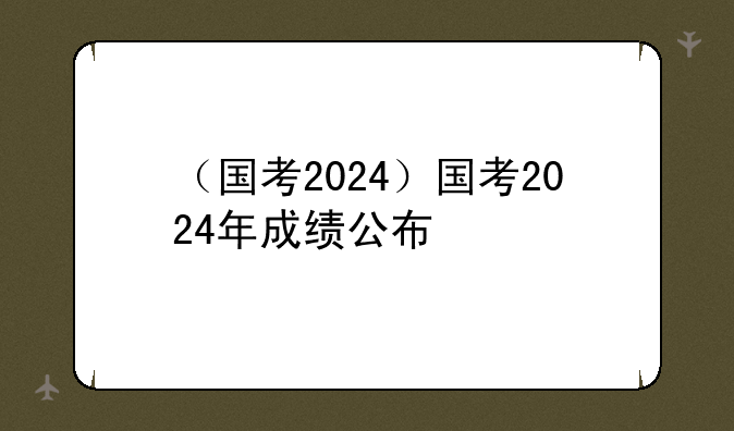 （国考2024）国考2024年成绩公布