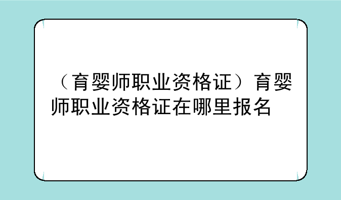 （育婴师职业资格证）育婴师职业资格证在哪里报名