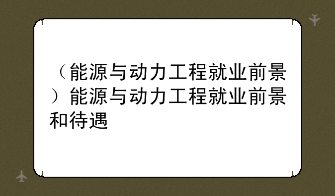 （能源与动力工程就业前景）能源与动力工程就业前景和待遇