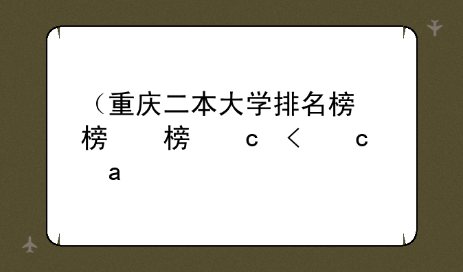 （重庆二本大学排名榜）重庆二本大学排名榜文科