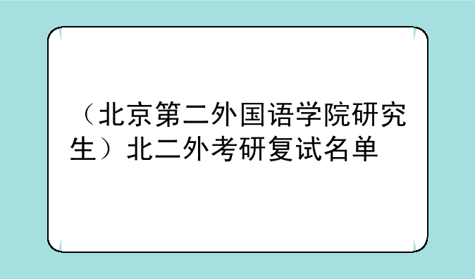 （北京第二外国语学院研究生）北二外考研复试名单
