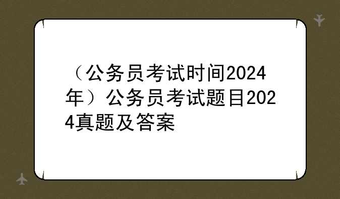 （公务员考试时间2024年）公务员考试题目2024真题及答案