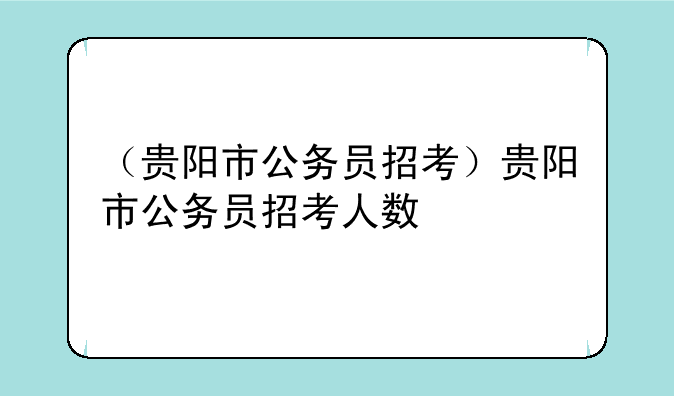 （贵阳市公务员招考）贵阳市公务员招考人数