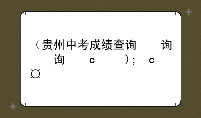 （贵州中考成绩查询）贵州中考成绩查询时间
