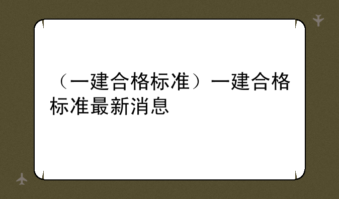 （一建合格标准）一建合格标准最新消息