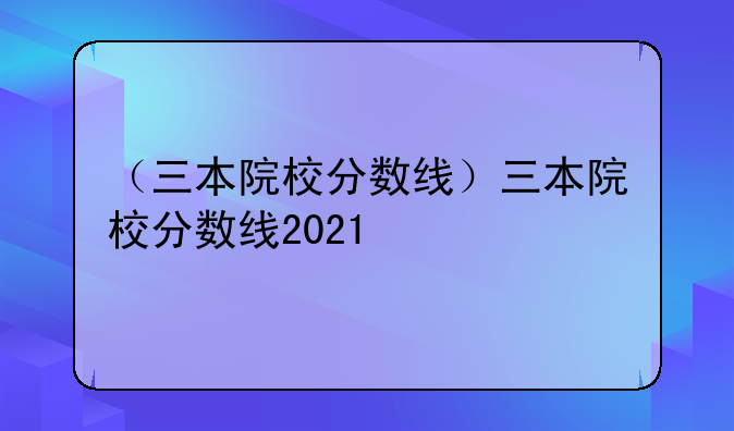 （三本院校分数线）三本院校分数线2021