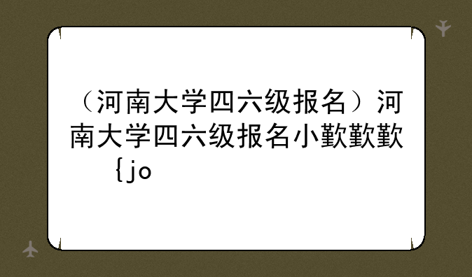 （河南大学四六级报名）河南大学四六级报名小程序
