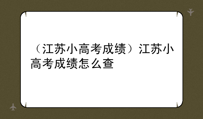 （江苏小高考成绩）江苏小高考成绩怎么查
