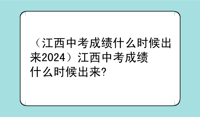 （江西中考成绩什么时候出来2024）江西中考成绩什么时候出来?