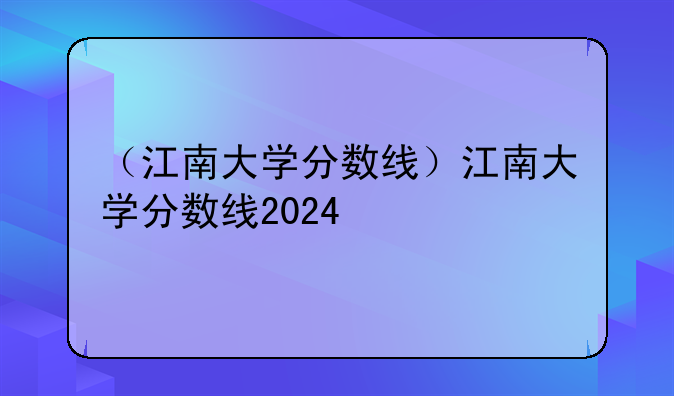 （江南大学分数线）江南大学分数线2024