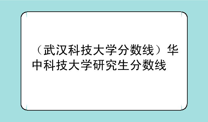 （武汉科技大学分数线）华中科技大学研究生分数线
