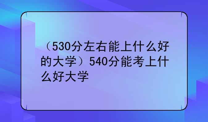 （530分左右能上什么好的大学）540分能考上什么好大学