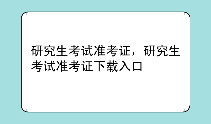研究生考试准考证，研究生考试准考证下载入口
