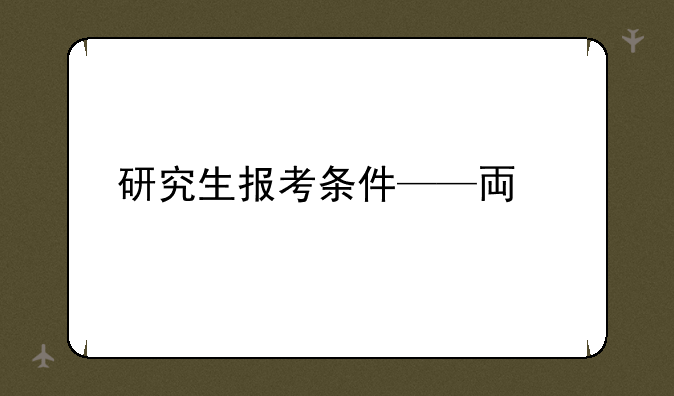 研究生报考条件——专科考研究生报考条件