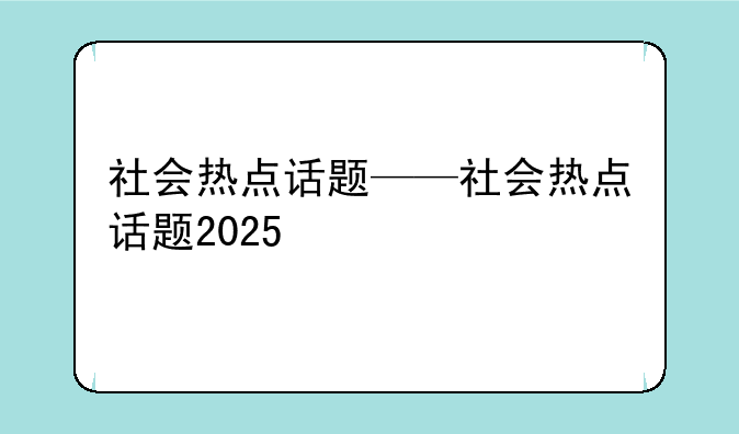 社会热点话题——社会热点话题2025