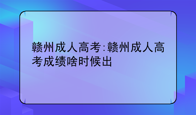 赣州成人高考:赣州成人高考成绩啥时候出