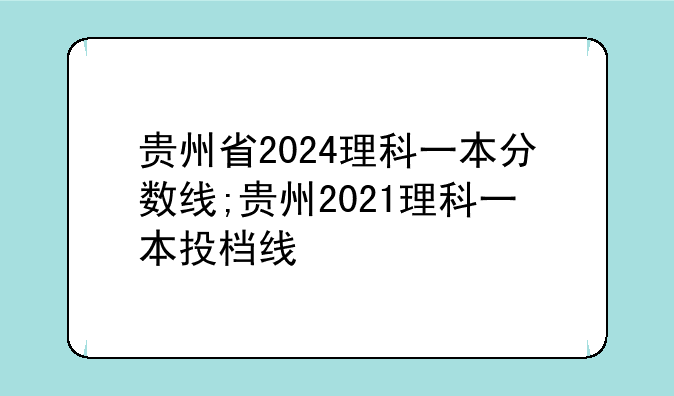 贵州省2024理科一本分数线;贵州2021理科一本投档线