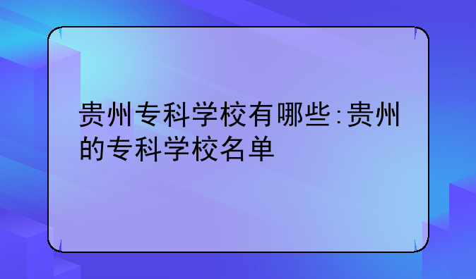 贵州专科学校有哪些:贵州的专科学校名单